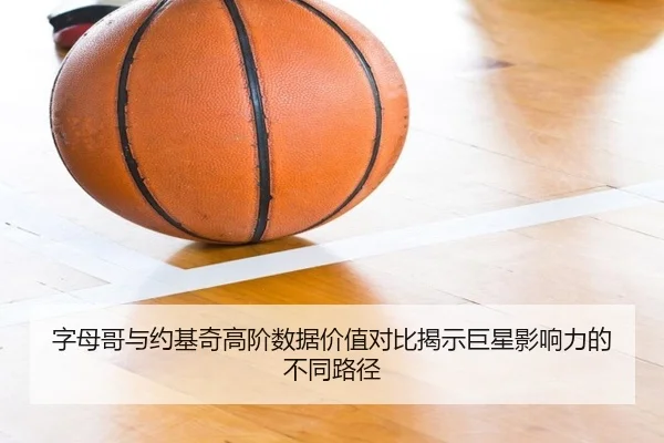 字母哥与约基奇高阶数据价值对比揭示巨星影响力的不同路径